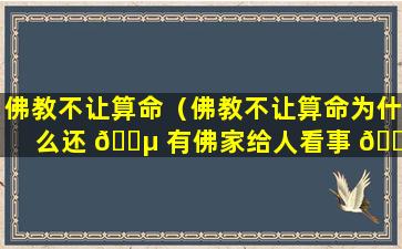 佛教不让算命（佛教不让算命为什么还 🌵 有佛家给人看事 🕸 ）